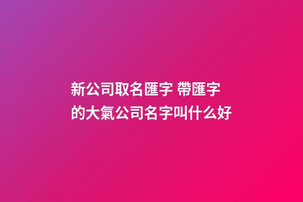 新公司取名匯字 帶匯字的大氣公司名字叫什么好-第1張-公司起名-玄機派